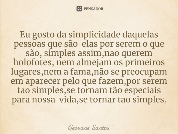 ⁠Eu gosto da simplicidade daquelas pessoas que são elas por serem o que são, simples assim,nao querem holofotes, nem almejam os primeiros lugares,nem a fama,não... Frase de Geovane Santos.