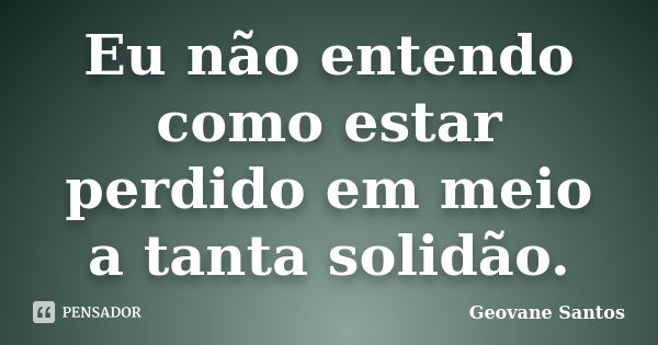 Eu não entendo como estar perdido em meio a tanta solidão.... Frase de Geovane Santos.