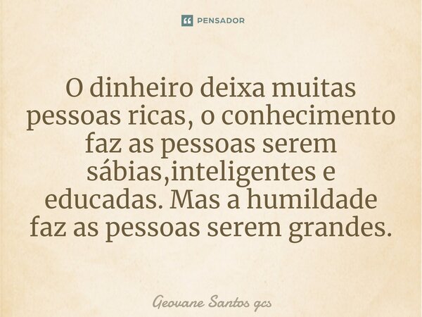 ⁠O dinheiro deixa muitas pessoas ricas, o conhecimento faz as pessoas serem sábias,inteligentes e educadas. Mas a humildade faz as pessoas serem grandes.... Frase de Geovane Santos Gcs.