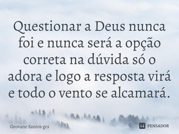 ⁠Questionar a Deus nunca foi e nunca será a opção correta na dúvida só o adore e logo a resposta virá e todo o vento se alcamará.... Frase de Geovane Santos Gcs.