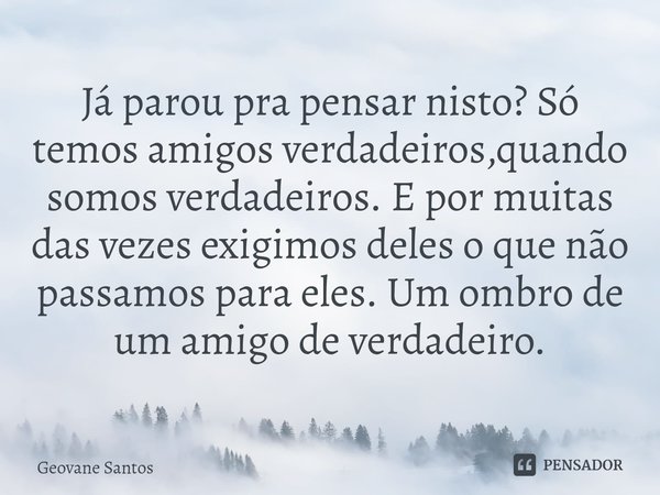 Já parou pra pensar nisto? Só temos amigos verdadeiros,quando somos verdadeiros.⁠ E por muitas das vezes exigimos deles o que não passamos para eles. Um ombro d... Frase de Geovane Santos.