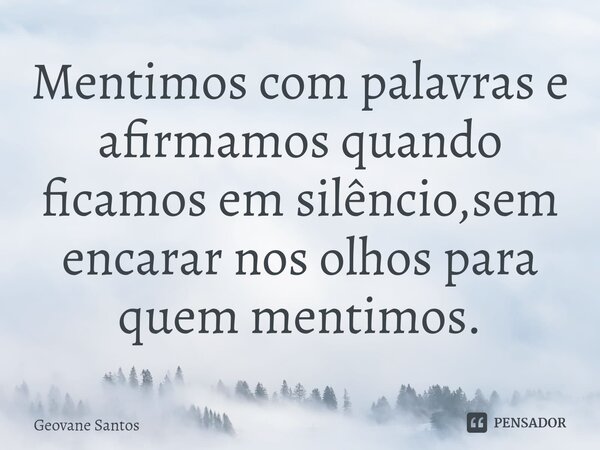 ⁠Mentimos com palavras e afirmamos quando ficamos em silêncio,sem encarar nos olhos para quem mentimos.... Frase de Geovane Santos.