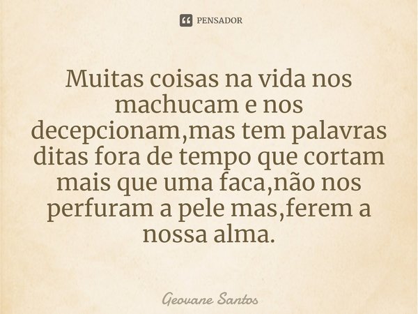 ⁠Muitas coisas na vida nos machucam e nos decepcionam,mas tem palavras ditas fora de tempo que cortam mais que uma faca,não nos perfuram a pele mas,ferem a noss... Frase de Geovane Santos.