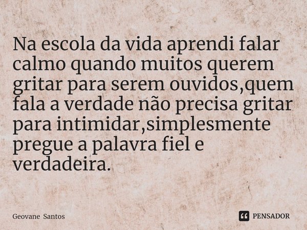 Na escola da vida aprendi falar calmo quando muitos querem gritar para serem ouvidos,quem fala a verdade não precisa gritar para intimidar,simplesmente pregue a... Frase de Geovane Santos.