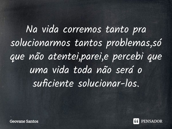 ⁠Na vida corremos tanto pra solucionarmos tantos problemas,só que não atentei,parei,e percebi que uma vida toda não será o suficiente solucionar-los.... Frase de Geovane Santos.