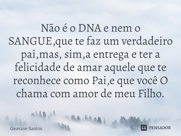 ⁠Não é o DNA e nem o SANGUE,que te faz um verdadeiro pai,mas, sim,a entrega e ter a felicidade de amar aquele que te reconhece como Pai,e que você O chama com a... Frase de Geovane Santos.