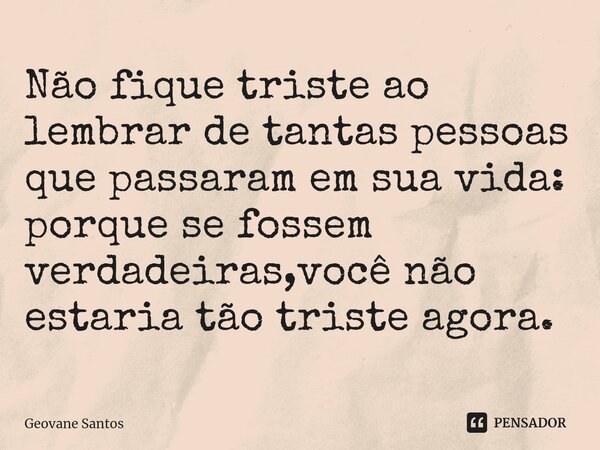 ⁠Não fique triste ao lembrar de tantas pessoas que passaram em sua vida: porque se fossem verdadeiras,você não estaria tão triste agora.... Frase de Geovane Santos.