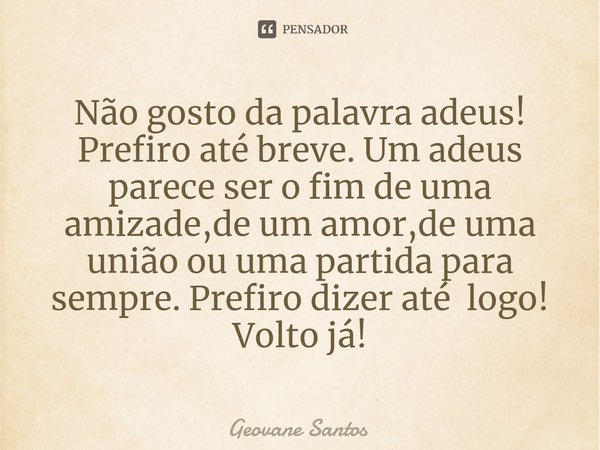 ⁠Não gosto da palavra adeus! Prefiro até breve. Um adeus parece ser o fim de uma amizade,de um amor,de uma união ou uma partida para sempre. Prefiro dizer até l... Frase de Geovane Santos.