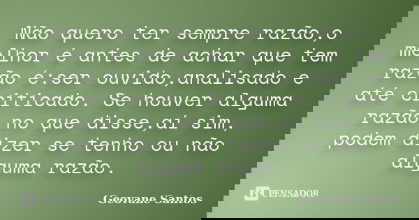 Não quero ter sempre razão,o melhor é antes de achar que tem razão é:ser ouvido,analisado e até criticado. Se houver alguma razão no que disse,aí sim, podem diz... Frase de Geovane Santos.