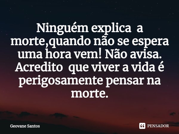 ⁠Ninguém explica a morte,quando não se espera uma hora vem! Não avisa.
Acredito que viver a vida é perigosamente pensar na morte.... Frase de Geovane Santos.