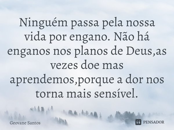 ⁠Ninguém passa pela nossa vida por engano. Não há enganos nos planos de Deus,as vezes doe mas aprendemos,porque a dor nos torna mais sensível.... Frase de Geovane Santos.