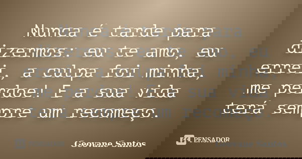 Nunca é tarde para dizermos: eu te amo, eu errei, a culpa foi minha, me perdoe! E a sua vida terá sempre um recomeço.... Frase de Geovane Santos.