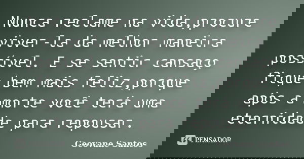 Nunca reclame na vida,procure viver-la da melhor maneira possível. E se sentir cansaço fique bem mais feliz,porque após a morte você terá uma eternidade para re... Frase de Geovane Santos.