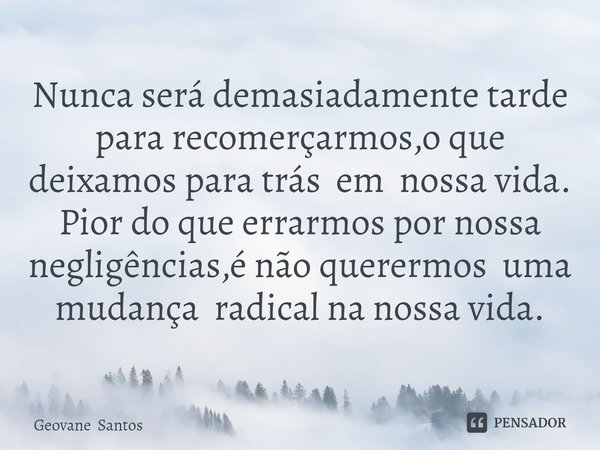 Nunca ⁠será demasiadamente tarde para recomerçarmos,o que deixamos para trás em nossa vida. Pior do que errarmos por nossa negligências,é não querermos uma muda... Frase de Geovane Santos.