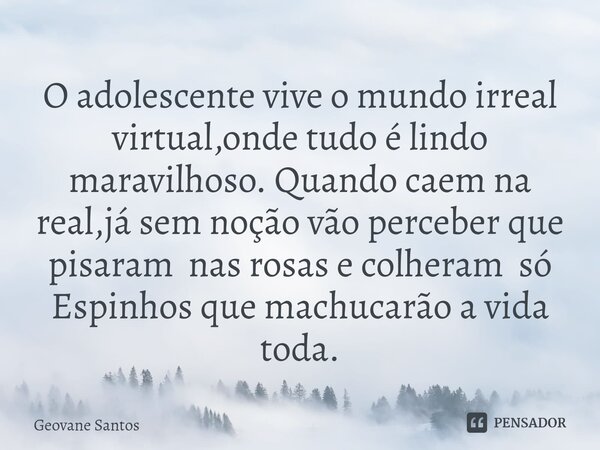 ⁠O adolescente vive o mundo irreal virtual,onde tudo é lindo maravilhoso. Quando caem na real,já sem noção vão perceber que pisaram nas rosas e colheram só Espi... Frase de Geovane Santos.