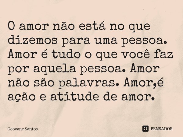 ⁠O amor não está no que dizemos para uma pessoa. Amor é tudo o que você faz por aquela pessoa. Amor não são palavras. Amor,é ação e atitude de amor.... Frase de Geovane Santos.