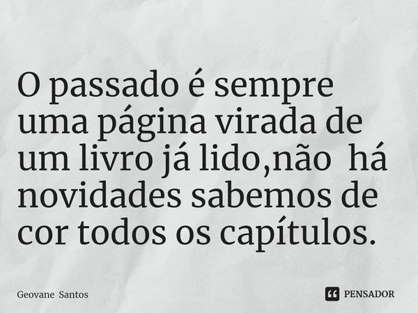 ⁠O passado é sempre uma página virada de um livro já lido,não há novidades sabemos de cor todos os capítulos.... Frase de Geovane Santos.