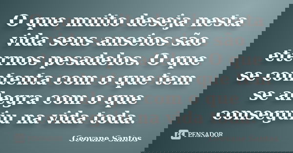 O que muito deseja nesta vida seus anseios são eternos pesadelos. O que se contenta com o que tem se alegra com o que conseguiu na vida toda.... Frase de Geovane Santos.