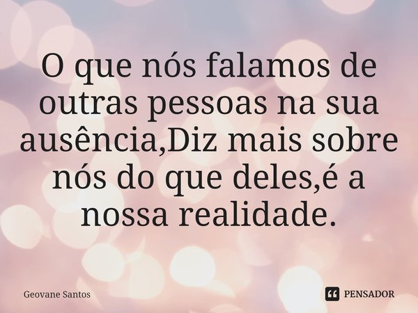 ⁠O que nós falamos de outras pessoas na sua ausência,Diz mais sobre nós do que deles,é a nossa realidade.... Frase de Geovane Santos.