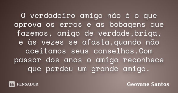 O verdadeiro amigo não é o que aprova os erros e as bobagens que fazemos, amigo de verdade,briga, e às vezes se afasta,quando não aceitamos seus conselhos.Com p... Frase de Geovane Santos.