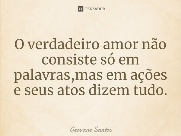 ⁠O verdadeiro amor não consiste só em palavras,mas em ações e seus atos dizem tudo.... Frase de Geovane Santos.