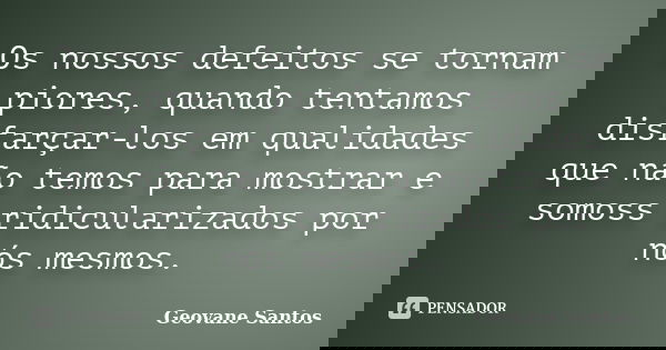 Os nossos defeitos se tornam piores, quando tentamos disfarçar-los em qualidades que não temos para mostrar e somoss ridicularizados por nós mesmos.... Frase de geovane santos.