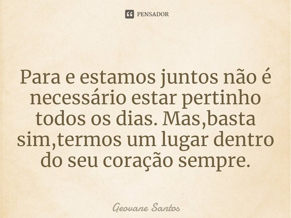 ⁠Para e estamos juntos não é necessário estar pertinho todos os dias. Mas,basta sim,termos um lugar dentro do seu coração sempre.... Frase de Geovane Santos.