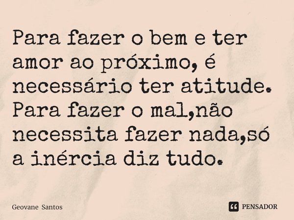 ⁠Para fazer o bem e ter amor ao próximo, é necessário ter atitude.
Para fazer o mal,não necessita fazer nada,só a inércia diz tudo.... Frase de Geovane Santos.