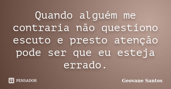 Quando alguém me contraria não questiono escuto e presto atenção pode ser que eu esteja errado.... Frase de Geovane Santos.