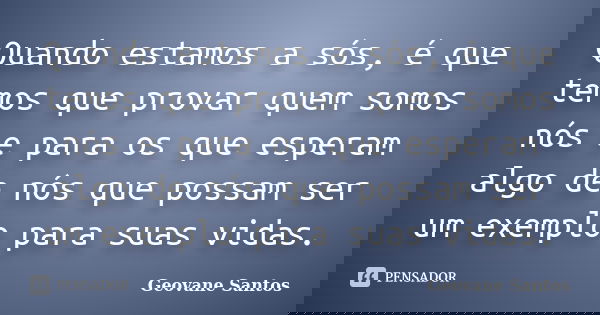 Quando estamos a sós, é que temos que provar quem somos nós e para os que esperam algo de nós que possam ser um exemplo para suas vidas.... Frase de Geovane Santos.