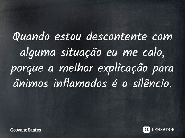 Quando estou descontente com alguma situação eu me calo, porque a melhor explicação para ânimos inflamados é o silêncio.... Frase de Geovane Santos.