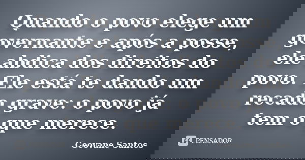 Quando o povo elege um governante e após a posse, ele abdica dos direitos do povo. Ele está te dando um recado grave: o povo já tem o que merece.... Frase de Geovane Santos.