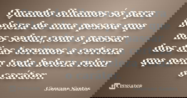 Quando olhamos só para beleza de uma pessoa que nos seduz,com o passar dos dias teremos a certeza que nem toda beleza reluz o caráter.... Frase de Geovane Santos.