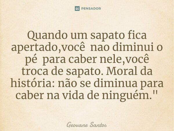 ⁠Quando um sapato fica apertado,você nao diminui o pé para caber nele,você troca de sapato. Moral da história: não se diminua para caber na vida de ninguém.&quo... Frase de Geovane Santos.