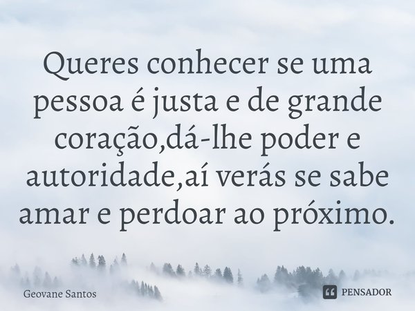 ⁠Queres conhecer se uma pessoa é justa e de grande coração,dá-lhe poder e autoridade,aí verás se sabe amar e perdoar ao próximo.... Frase de Geovane Santos.