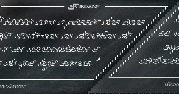 "A beleza com o passar dos anos se vai,e resta-nos os desafios de suprir as necessidades e carências do que hoje somos."... Frase de Geovane Santos.