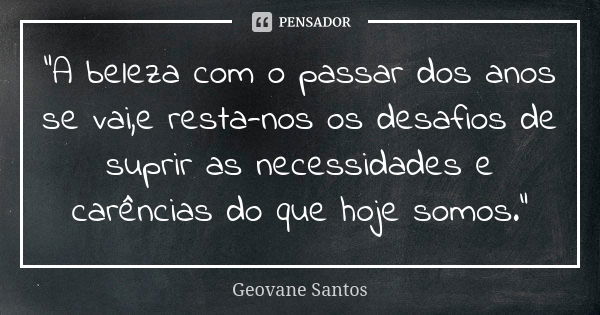 "A beleza com o passar dos anos se vai,e resta-nos os desafios de suprir as necessidades e carências do que hoje somos."... Frase de Geovane Santos.