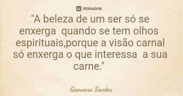 "A beleza de um ser só se enxerga quando se tem olhos espirituais,porque a visão carnal só enxerga o que interessa a sua carne."... Frase de Geovane Santos.