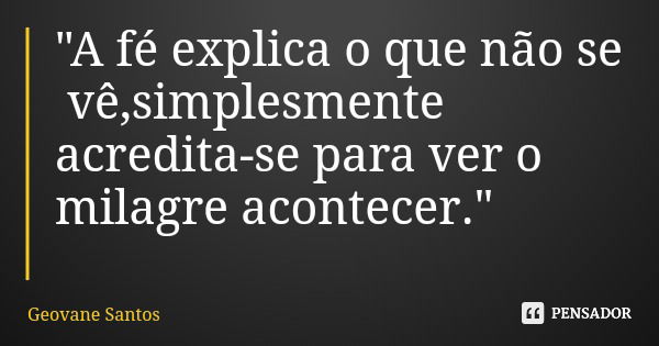 "A fé explica o que não se vê,simplesmente acredita-se para ver o milagre acontecer."... Frase de Geovane Santos.