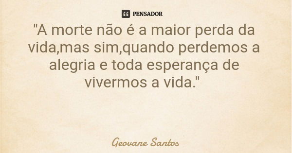 "A morte não é a maior perda da vida,mas sim,quando perdemos a alegria e toda esperança de vivermos a vida."... Frase de Geovane Santos.