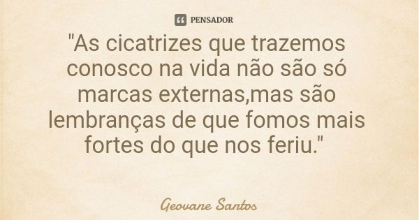 "As cicatrizes que trazemos conosco na vida não são só marcas externas,mas são lembranças de que fomos mais fortes do que nos feriu."... Frase de Geovane Santos.