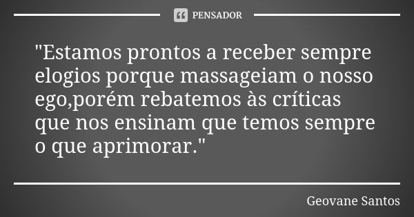 "Estamos prontos a receber sempre elogios porque massageiam o nosso ego,porém rebatemos às críticas que nos ensinam que temos sempre o que aprimorar."... Frase de Geovane Santos.