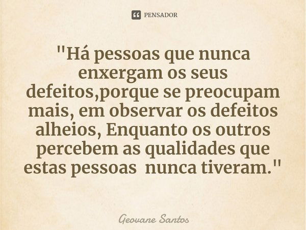 ⁠"Há pessoas que nunca enxergam os seus defeitos,porque se preocupam mais, em observar os defeitos alheios, Enquanto os outros percebem as qualidades que e... Frase de Geovane Santos.