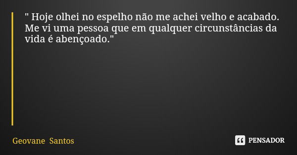 " Hoje olhei no espelho não me achei velho e acabado. Me vi uma pessoa que em qualquer circunstâncias da vida é abençoado."... Frase de Geovane Santos.