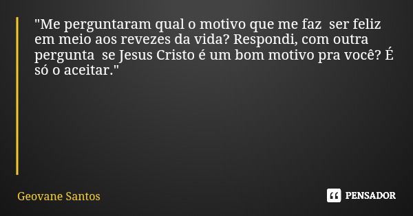 "Me perguntaram qual o motivo que me faz ser feliz em meio aos revezes da vida? Respondi, com outra pergunta se Jesus Cristo é um bom motivo pra você? É só... Frase de Geovane Santos.