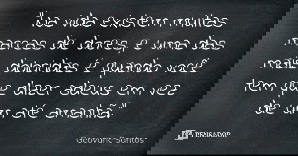 "Na vida existem muitas marcas de dores, e uma das mais doloridas é quando você tem que dizer adeus em vez de um até amanhã."... Frase de Geovane Santos.