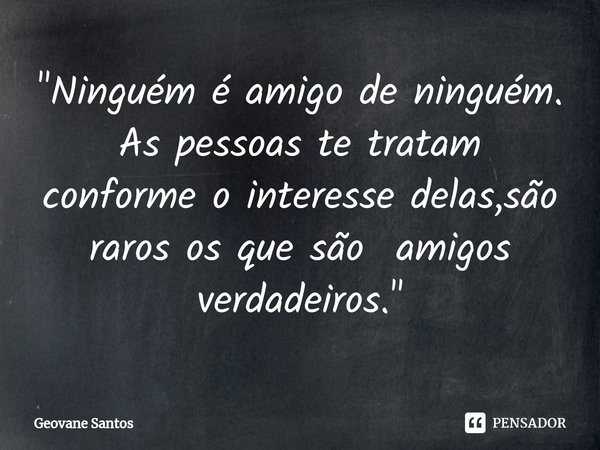 ⁠"Ninguém é amigo de ninguém. As pessoas te tratam conforme o interesse delas,são raros os que são amigos verdadeiros."... Frase de Geovane Santos.