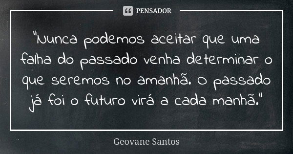 "Nunca podemos aceitar que uma falha do passado venha determinar o que seremos no amanhã. O passado já foi o futuro virá a cada manhã."... Frase de Geovane Santos.