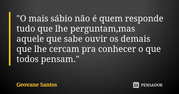 "O mais sábio não é quem responde tudo que lhe perguntam,mas aquele que sabe ouvir os demais que lhe cercam pra conhecer o que todos pensam."... Frase de Geovane Santos.