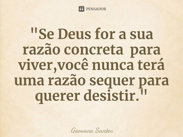 ⁠"Se Deus for a sua razão concreta para viver,você nunca terá uma razão sequer para querer desistir."... Frase de Geovane Santos.